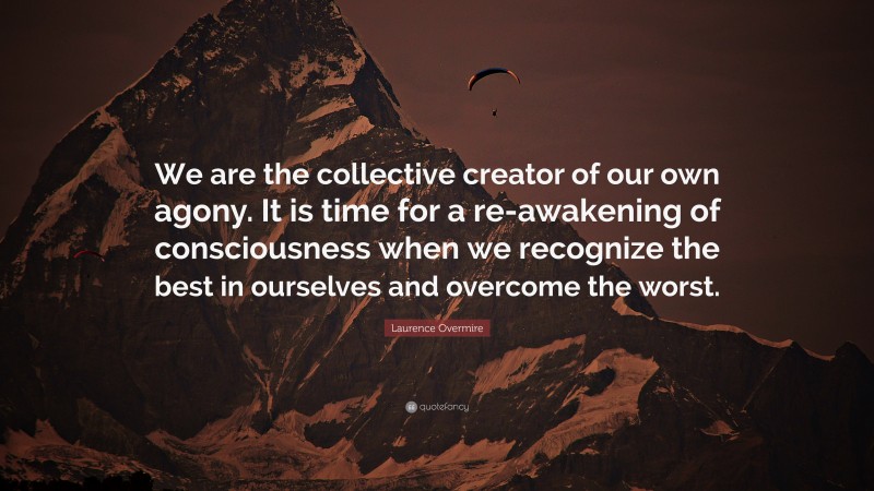 Laurence Overmire Quote: “We are the collective creator of our own agony. It is time for a re-awakening of consciousness when we recognize the best in ourselves and overcome the worst.”