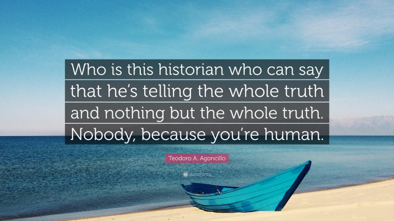 Teodoro A. Agoncillo Quote: “Who is this historian who can say that he’s telling the whole truth and nothing but the whole truth. Nobody, because you’re human.”