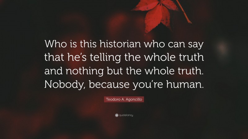 Teodoro A. Agoncillo Quote: “Who is this historian who can say that he’s telling the whole truth and nothing but the whole truth. Nobody, because you’re human.”