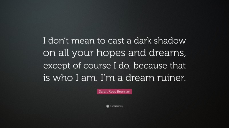 Sarah Rees Brennan Quote: “I don’t mean to cast a dark shadow on all your hopes and dreams, except of course I do, because that is who I am. I’m a dream ruiner.”