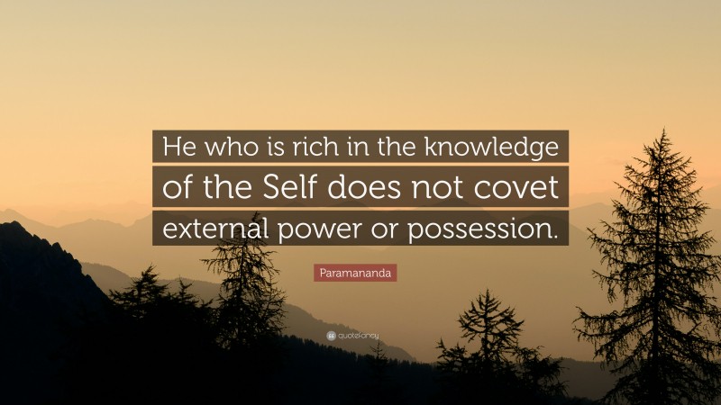 Paramananda Quote: “He who is rich in the knowledge of the Self does not covet external power or possession.”