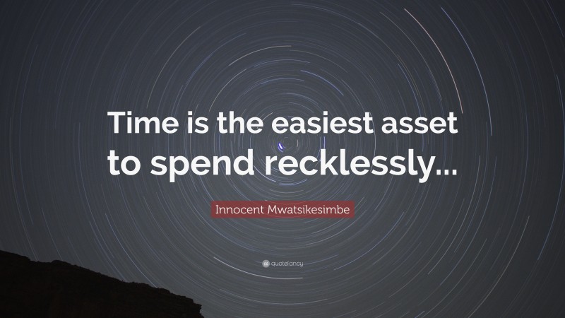 Innocent Mwatsikesimbe Quote: “Time is the easiest asset to spend recklessly...”