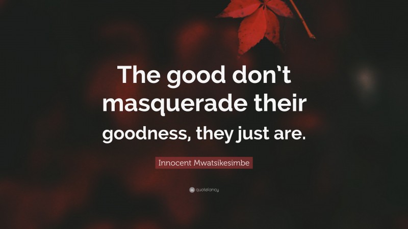 Innocent Mwatsikesimbe Quote: “The good don’t masquerade their goodness, they just are.”