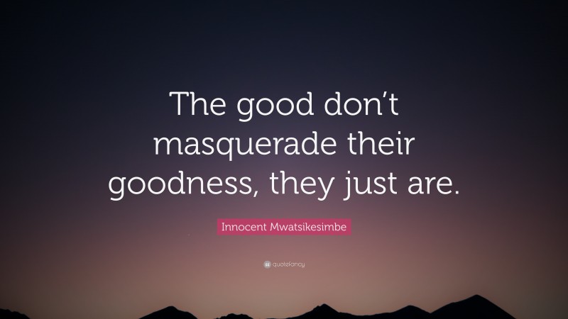 Innocent Mwatsikesimbe Quote: “The good don’t masquerade their goodness, they just are.”