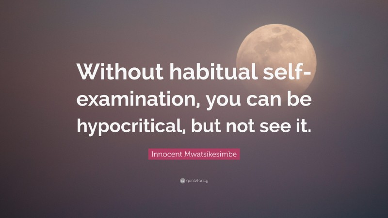 Innocent Mwatsikesimbe Quote: “Without habitual self-examination, you can be hypocritical, but not see it.”