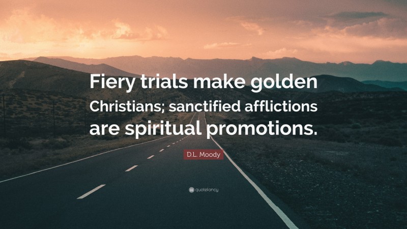 D.L. Moody Quote: “Fiery trials make golden Christians; sanctified afflictions are spiritual promotions.”