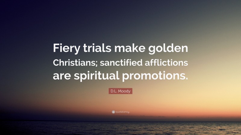 D.L. Moody Quote: “Fiery trials make golden Christians; sanctified afflictions are spiritual promotions.”