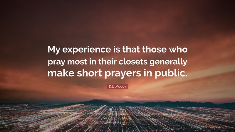 D.L. Moody Quote: “My experience is that those who pray most in their closets generally make short prayers in public.”