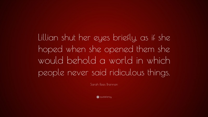 Sarah Rees Brennan Quote: “Lillian shut her eyes briefly, as if she hoped when she opened them she would behold a world in which people never said ridiculous things.”