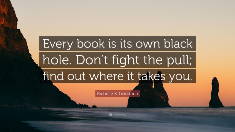 Richelle E. Goodrich Quote: “Every book is its own black hole. Don’t fight the pull; find out where it takes you.”