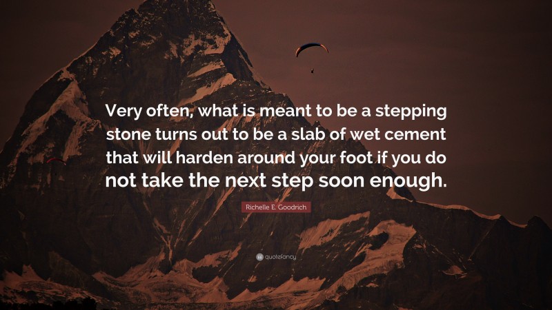 Richelle E. Goodrich Quote: “Very often, what is meant to be a stepping stone turns out to be a slab of wet cement that will harden around your foot if you do not take the next step soon enough.”