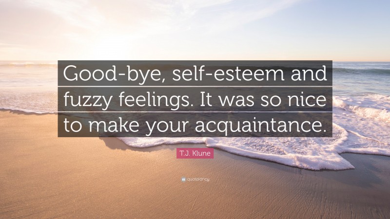 T.J. Klune Quote: “Good-bye, self-esteem and fuzzy feelings. It was so nice to make your acquaintance.”