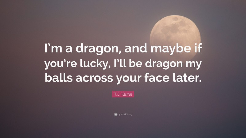 T.J. Klune Quote: “I’m a dragon, and maybe if you’re lucky, I’ll be dragon my balls across your face later.”