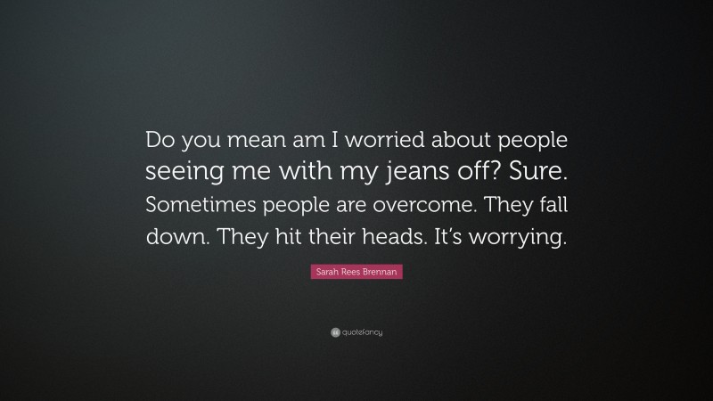 Sarah Rees Brennan Quote: “Do you mean am I worried about people seeing me with my jeans off? Sure. Sometimes people are overcome. They fall down. They hit their heads. It’s worrying.”