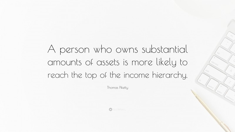 Thomas Piketty Quote: “A person who owns substantial amounts of assets is more likely to reach the top of the income hierarchy.”