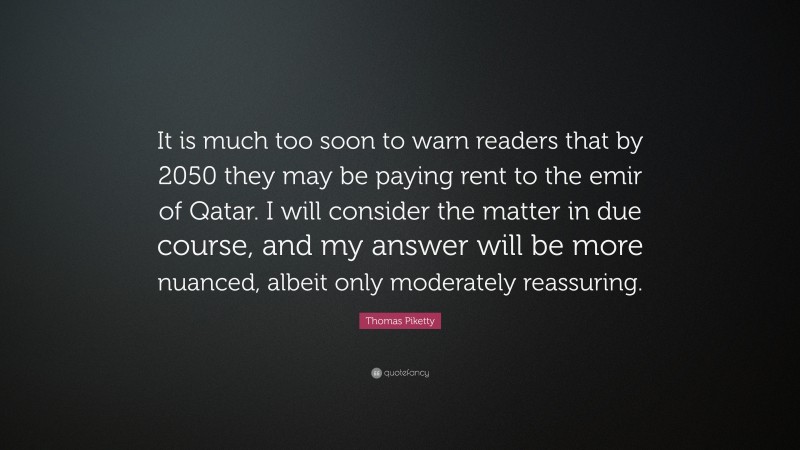 Thomas Piketty Quote: “It is much too soon to warn readers that by 2050 they may be paying rent to the emir of Qatar. I will consider the matter in due course, and my answer will be more nuanced, albeit only moderately reassuring.”