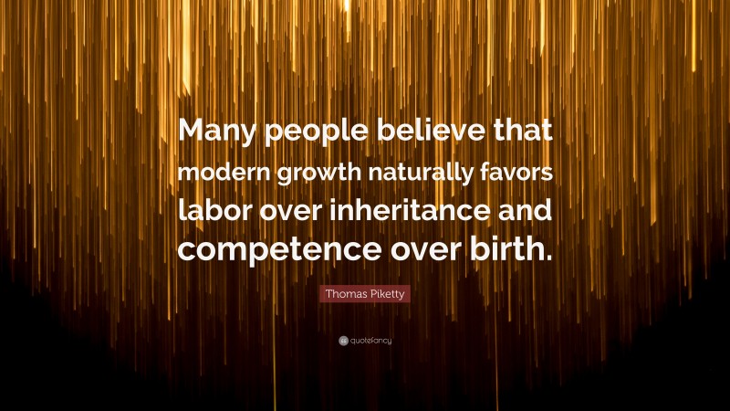 Thomas Piketty Quote: “Many people believe that modern growth naturally favors labor over inheritance and competence over birth.”