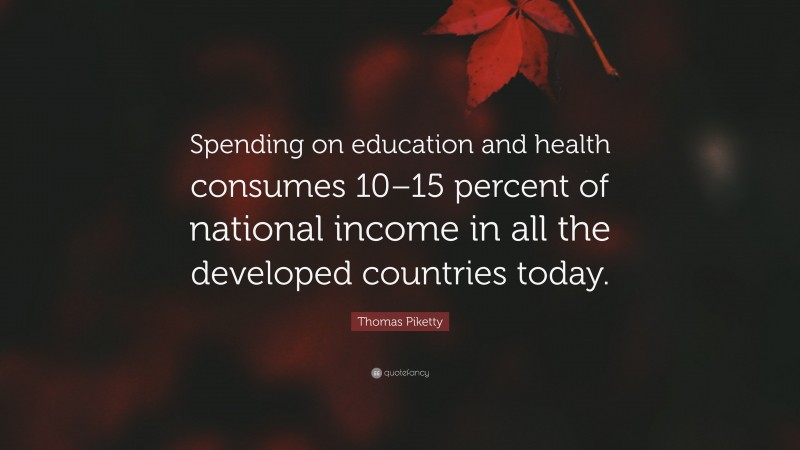 Thomas Piketty Quote: “Spending on education and health consumes 10–15 percent of national income in all the developed countries today.”