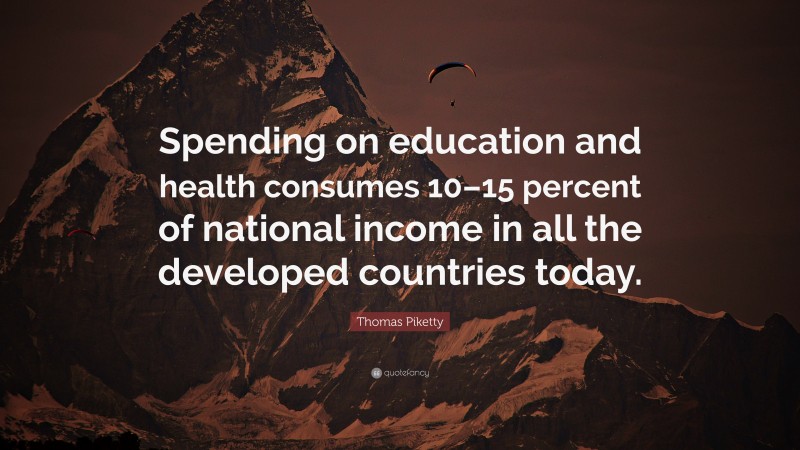 Thomas Piketty Quote: “Spending on education and health consumes 10–15 percent of national income in all the developed countries today.”