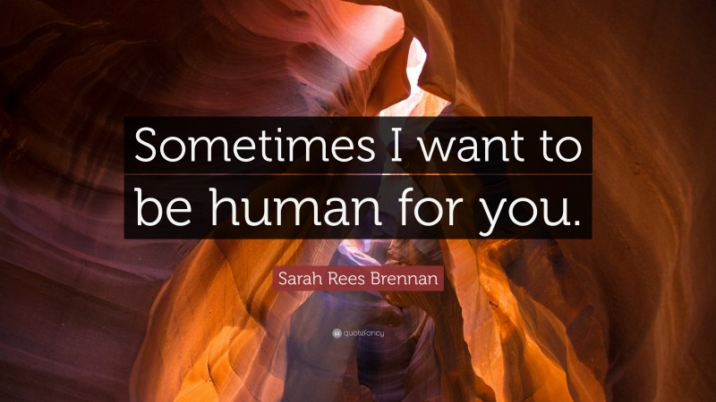 Sarah Rees Brennan Quote: “Sometimes I want to be human for you.”