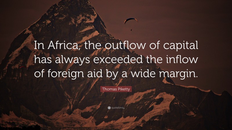 Thomas Piketty Quote: “In Africa, the outflow of capital has always exceeded the inflow of foreign aid by a wide margin.”