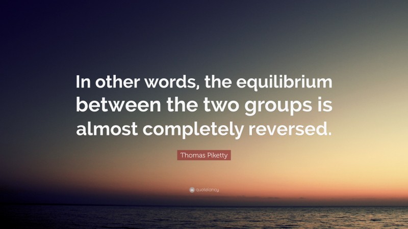 Thomas Piketty Quote: “In other words, the equilibrium between the two groups is almost completely reversed.”
