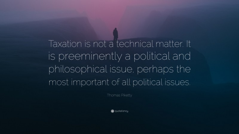 Thomas Piketty Quote: “Taxation is not a technical matter. It is preeminently a political and philosophical issue, perhaps the most important of all political issues.”