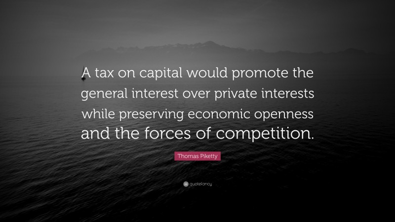 Thomas Piketty Quote: “A tax on capital would promote the general interest over private interests while preserving economic openness and the forces of competition.”
