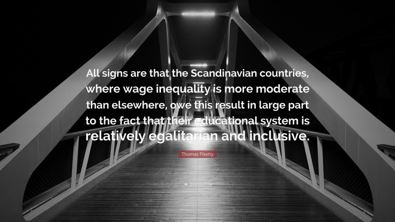 Thomas Piketty Quote: “All signs are that the Scandinavian countries, where wage inequality is more moderate than elsewhere, owe this result in large part to the fact that their educational system is relatively egalitarian and inclusive.”