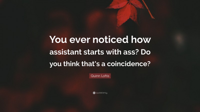 Quinn Loftis Quote: “You ever noticed how assistant starts with ass? Do you think that’s a coincidence?”