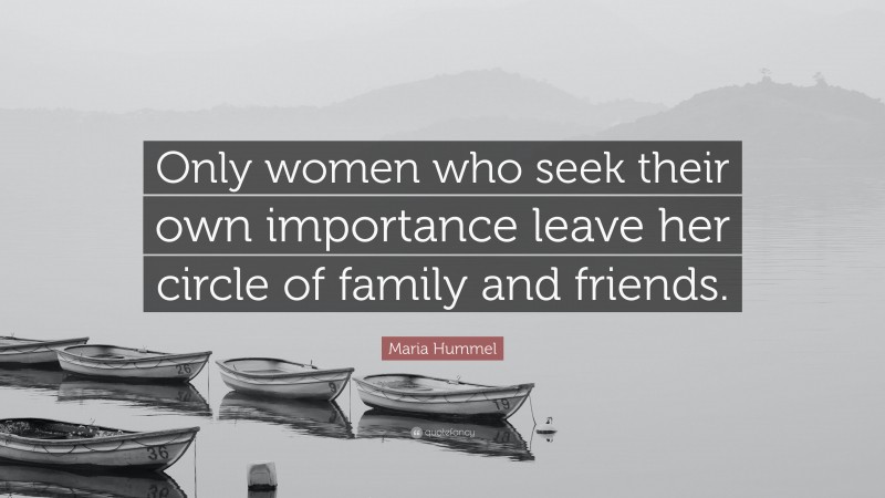 Maria Hummel Quote: “Only women who seek their own importance leave her circle of family and friends.”