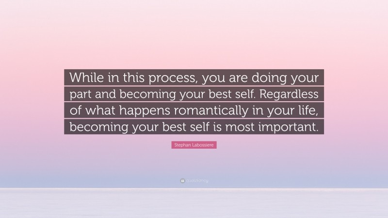 Stephan Labossiere Quote: “While in this process, you are doing your part and becoming your best self. Regardless of what happens romantically in your life, becoming your best self is most important.”