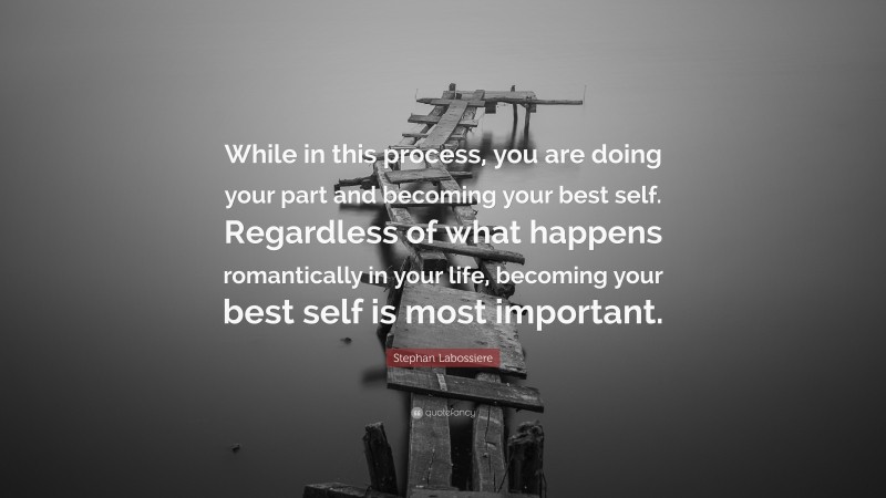 Stephan Labossiere Quote: “While in this process, you are doing your part and becoming your best self. Regardless of what happens romantically in your life, becoming your best self is most important.”