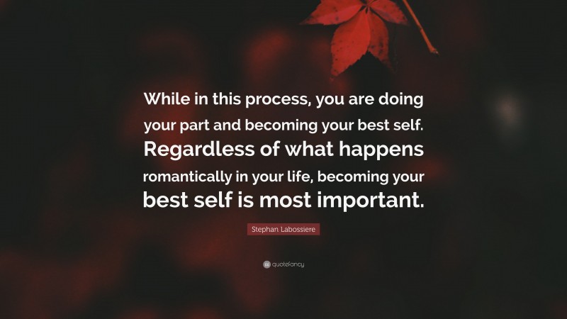 Stephan Labossiere Quote: “While in this process, you are doing your part and becoming your best self. Regardless of what happens romantically in your life, becoming your best self is most important.”