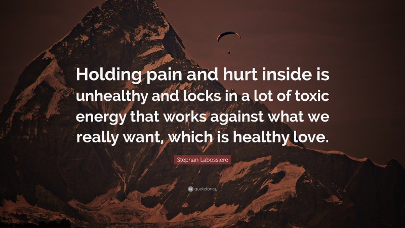 Stephan Labossiere Quote: “Holding pain and hurt inside is unhealthy and locks in a lot of toxic energy that works against what we really want, which is healthy love.”