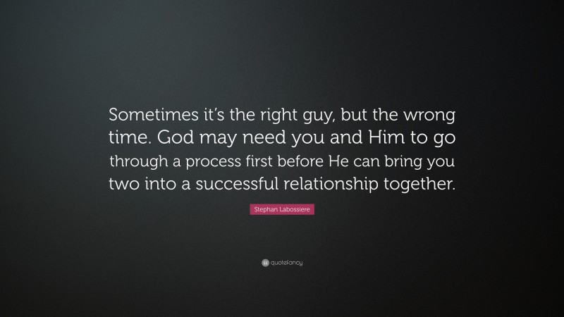 Stephan Labossiere Quote: “Sometimes it’s the right guy, but the wrong time. God may need you and Him to go through a process first before He can bring you two into a successful relationship together.”