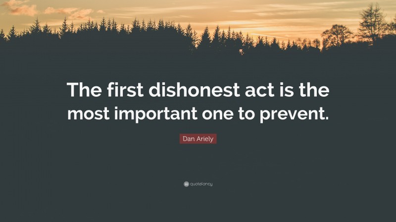 Dan Ariely Quote: “The first dishonest act is the most important one to prevent.”
