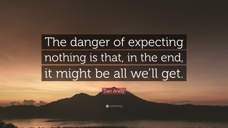 Dan Ariely Quote: “The danger of expecting nothing is that, in the end, it might be all we’ll get.”
