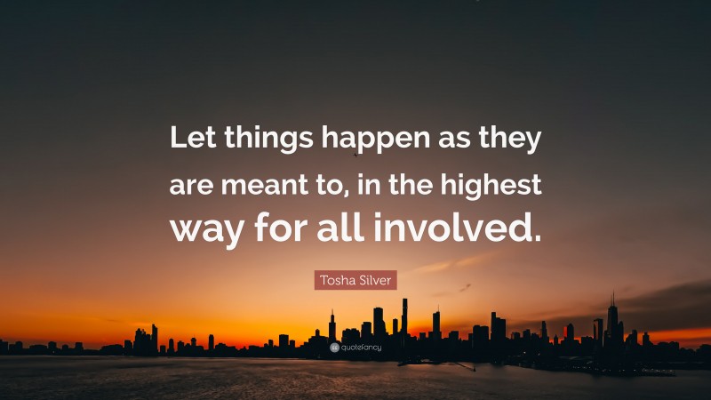 Tosha Silver Quote: “Let things happen as they are meant to, in the highest way for all involved.”