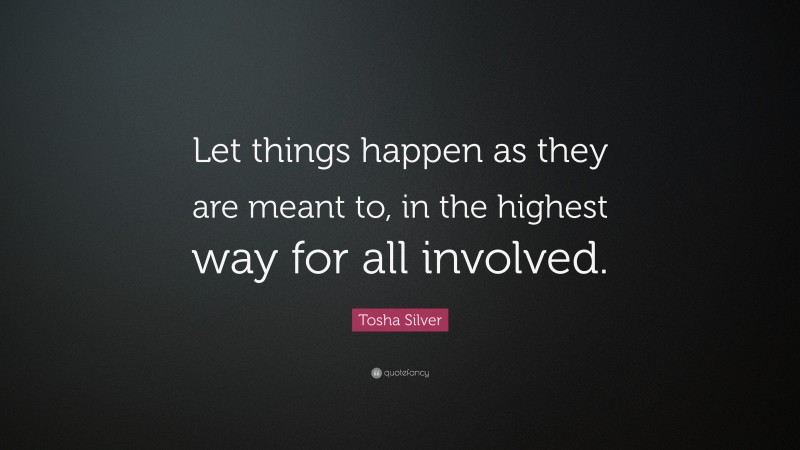 Tosha Silver Quote: “Let things happen as they are meant to, in the highest way for all involved.”