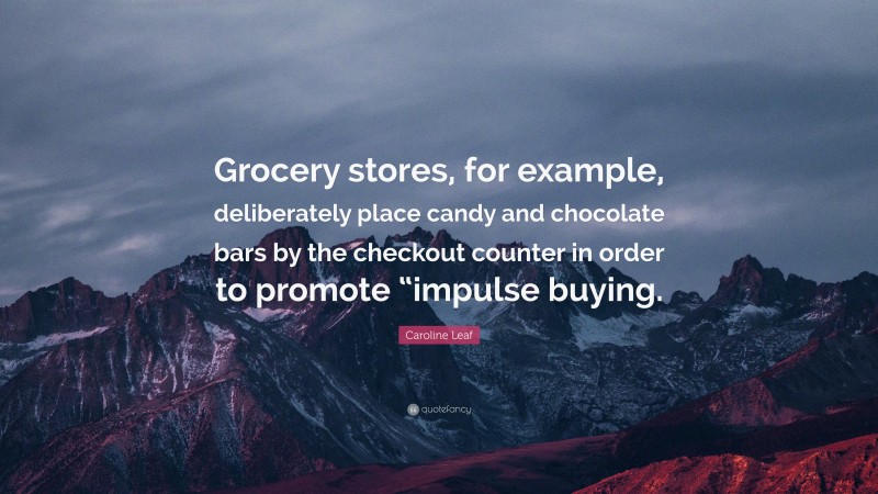 Caroline Leaf Quote: “Grocery stores, for example, deliberately place candy and chocolate bars by the checkout counter in order to promote “impulse buying.”