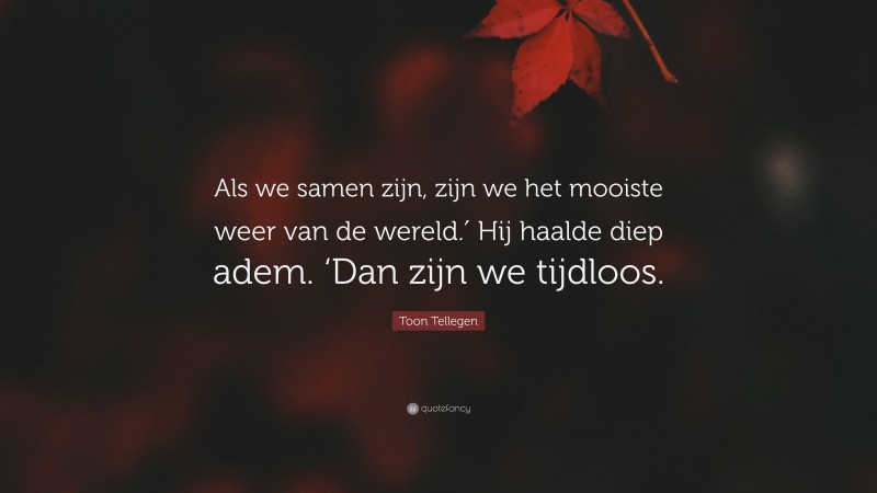 Toon Tellegen Quote: “Als we samen zijn, zijn we het mooiste weer van de wereld.′ Hij haalde diep adem. ‘Dan zijn we tijdloos.”