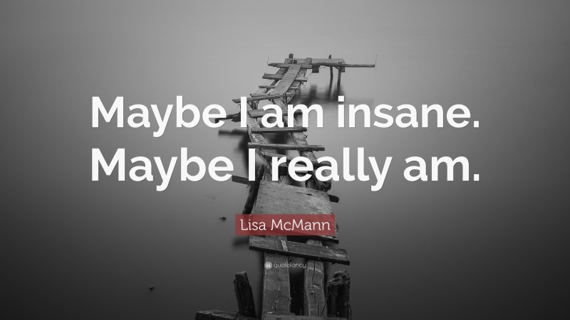 Lisa McMann Quote: “Maybe I am insane. Maybe I really am.”