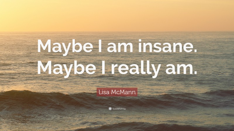 Lisa McMann Quote: “Maybe I am insane. Maybe I really am.”
