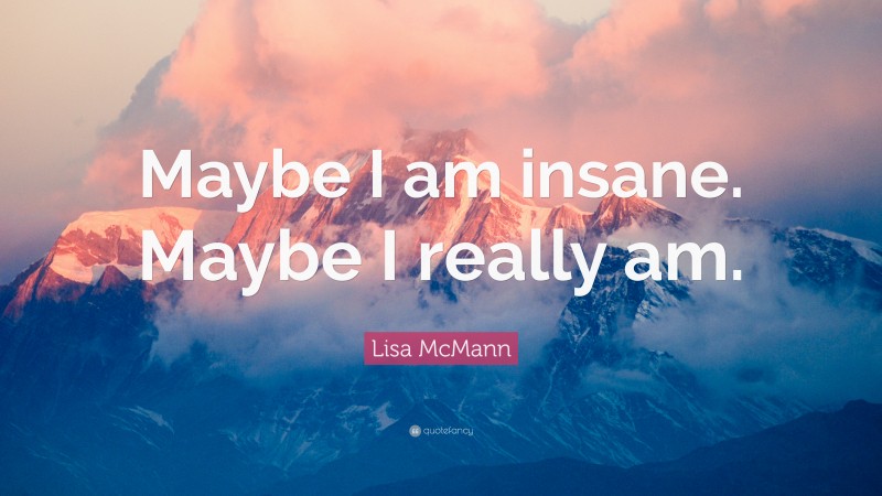 Lisa McMann Quote: “Maybe I am insane. Maybe I really am.”