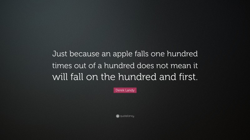 Derek Landy Quote: “Just because an apple falls one hundred times out of a hundred does not mean it will fall on the hundred and first.”