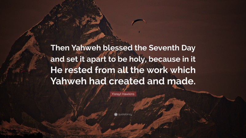 Yisrayl Hawkins Quote: “Then Yahweh blessed the Seventh Day and set it apart to be holy, because in it He rested from all the work which Yahweh had created and made.”