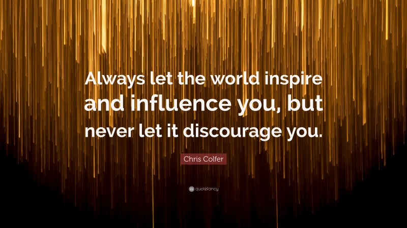 Chris Colfer Quote: “Always let the world inspire and influence you, but never let it discourage you.”