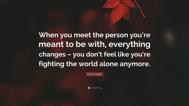 Chris Colfer Quote: “When you meet the person you’re meant to be with, everything changes – you don’t feel like you’re fighting the world alone anymore.”