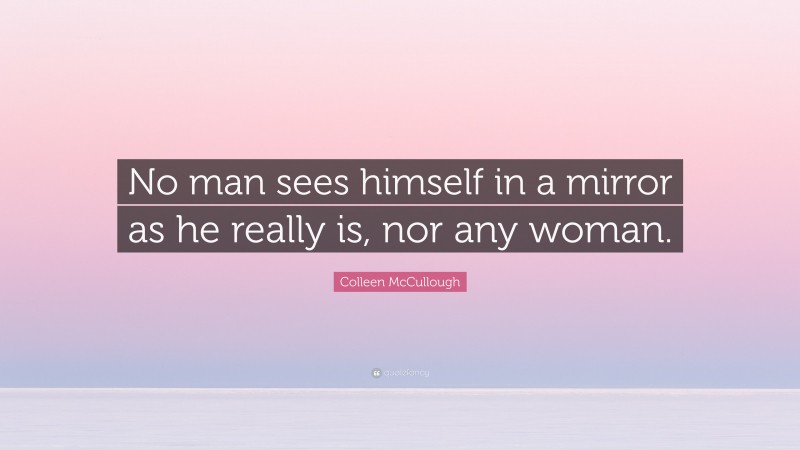 Colleen McCullough Quote: “No man sees himself in a mirror as he really is, nor any woman.”